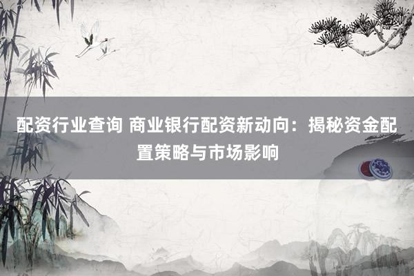 配资行业查询 商业银行配资新动向：揭秘资金配置策略与市场影响