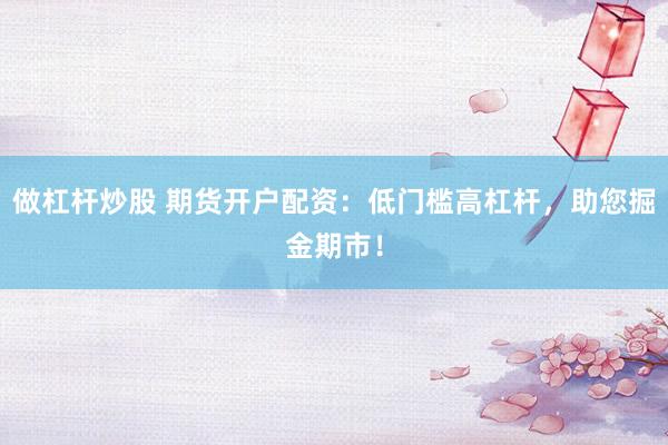 做杠杆炒股 期货开户配资：低门槛高杠杆，助您掘金期市！