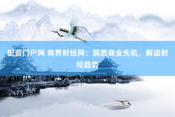 配资门户网 商界财经网：洞悉商业先机，解读财经趋势
