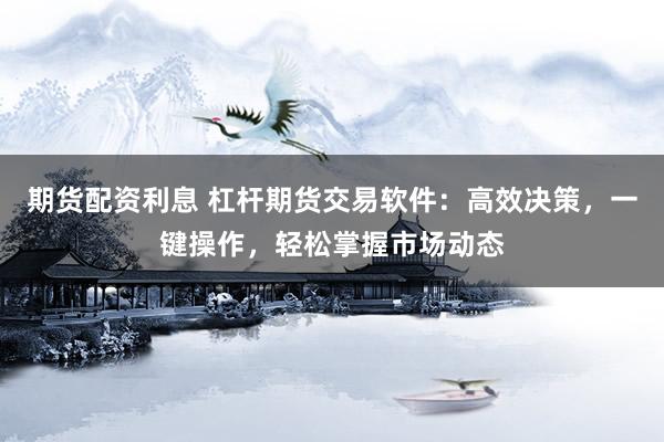 期货配资利息 杠杆期货交易软件:高效决策,一键操作,轻松掌握市场动态