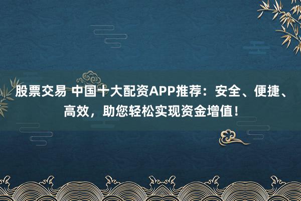 股票交易 中国十大配资APP推荐：安全、便捷、高效，助您轻松实现资金增值！
