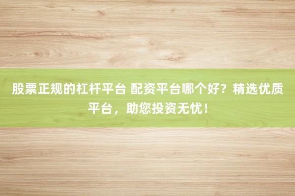 股票正规的杠杆平台 配资平台哪个好？精选优质平台，助您投资无忧！