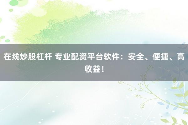 在线炒股杠杆 专业配资平台软件：安全、便捷、高收益！