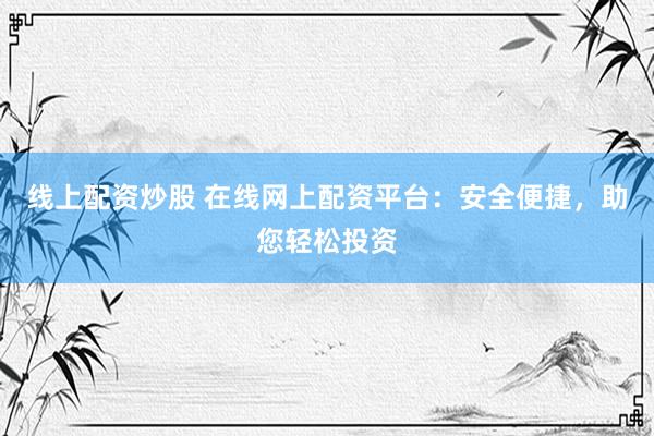 线上配资炒股 在线网上配资平台：安全便捷，助您轻松投资