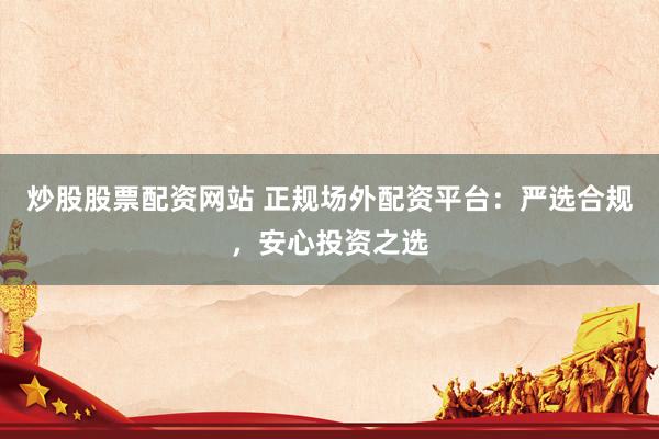 炒股股票配资网站 正规场外配资平台：严选合规，安心投资之选