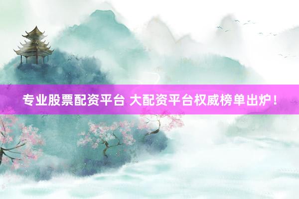 专业股票配资平台 大配资平台权威榜单出炉！