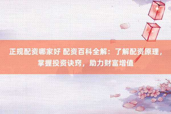 正规配资哪家好 配资百科全解：了解配资原理，掌握投资诀窍，助力财富增值