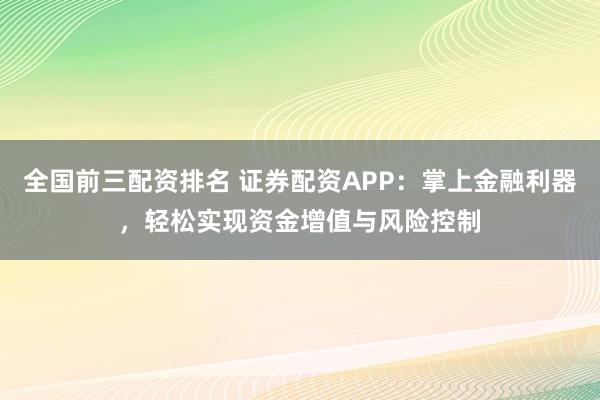 全国前三配资排名 证券配资APP：掌上金融利器，轻松实现资金增值与风险控制