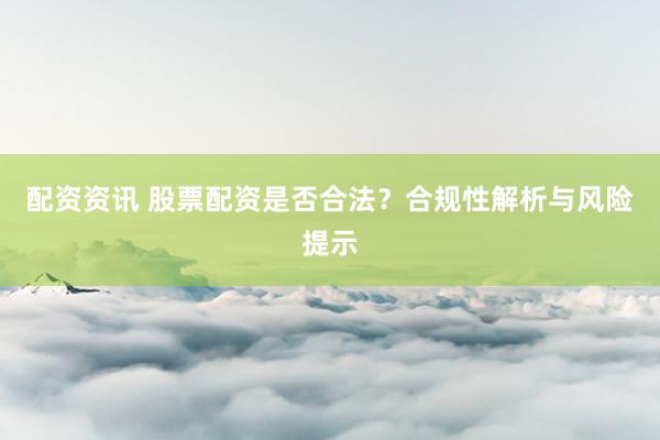 配资资讯 股票配资是否合法？合规性解析与风险提示