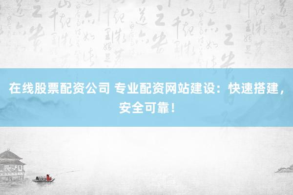 在线股票配资公司 专业配资网站建设：快速搭建，安全可靠！