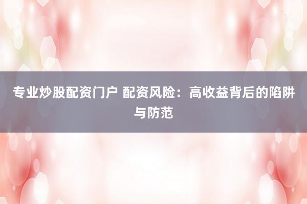 专业炒股配资门户 配资风险：高收益背后的陷阱与防范