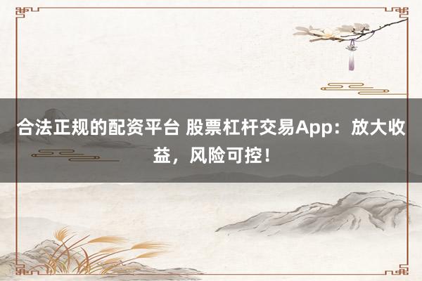 合法正规的配资平台 股票杠杆交易App：放大收益，风险可控！