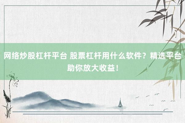 网络炒股杠杆平台 股票杠杆用什么软件？精选平台助你放大收益！