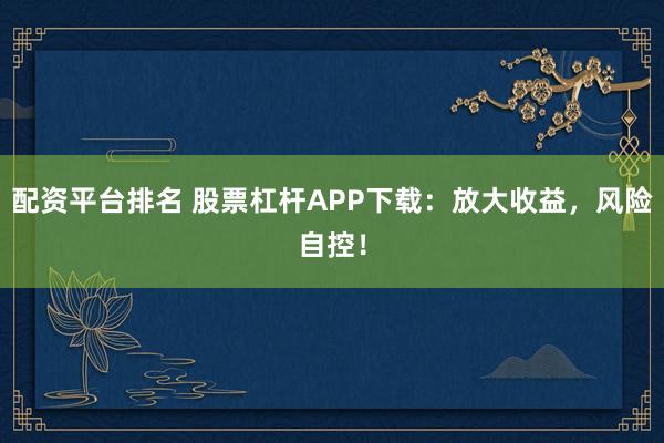 配资平台排名 股票杠杆APP下载：放大收益，风险自控！
