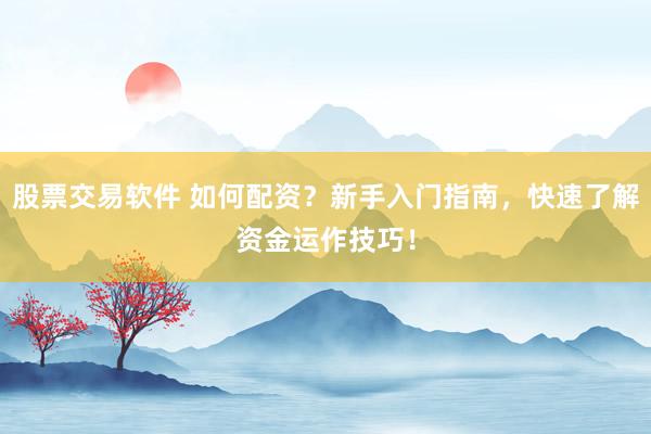 股票交易软件 如何配资？新手入门指南，快速了解资金运作技巧！