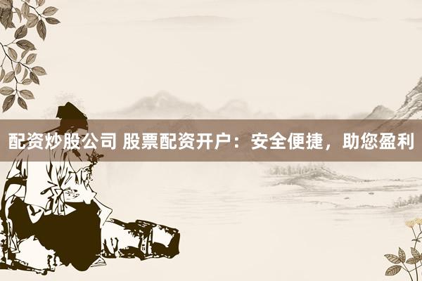 配资炒股公司 股票配资开户：安全便捷，助您盈利
