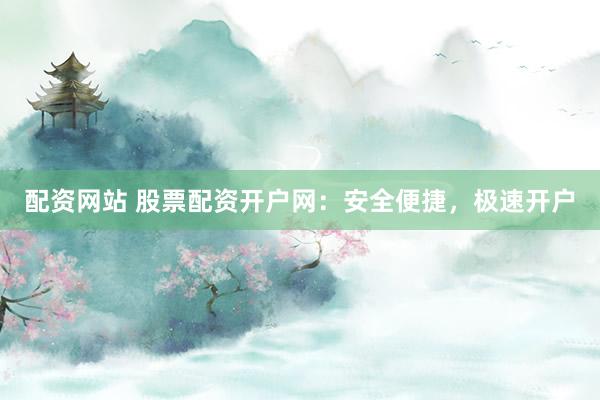 配资网站 股票配资开户网：安全便捷，极速开户
