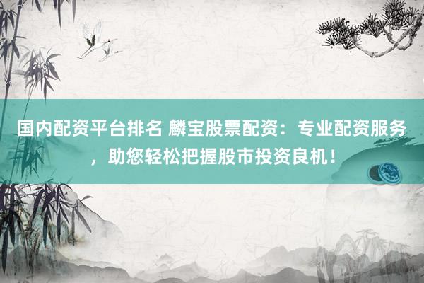 国内配资平台排名 麟宝股票配资：专业配资服务，助您轻松把握股市投资良机！