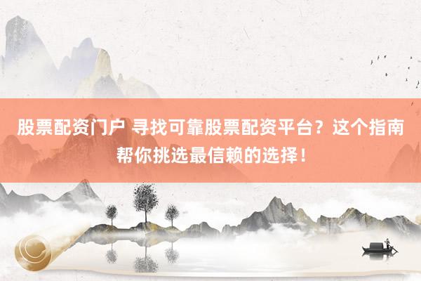 股票配资门户 寻找可靠股票配资平台？这个指南帮你挑选最信赖的选择！