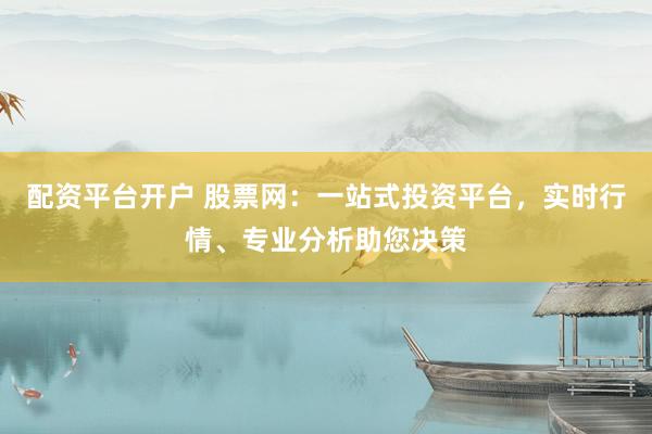 配资平台开户 股票网：一站式投资平台，实时行情、专业分析助您决策