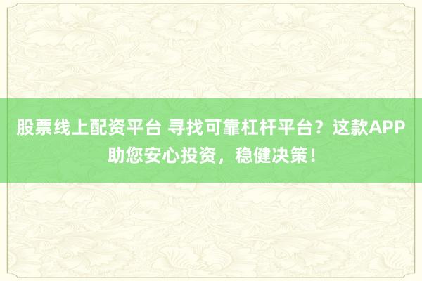 股票线上配资平台 寻找可靠杠杆平台？这款APP助您安心投资，稳健决策！
