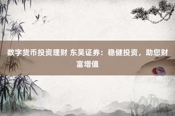 数字货币投资理财 东吴证券：稳健投资，助您财富增值