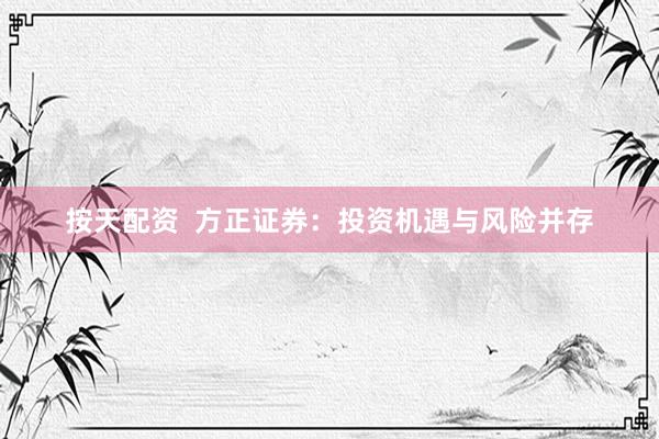 按天配资 方正证券:投资机遇与风险并存