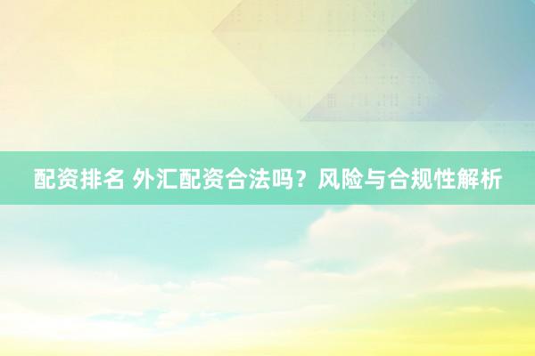 配资排名 外汇配资合法吗？风险与合规性解析