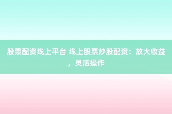 股票配资线上平台 线上股票炒股配资：放大收益，灵活操作