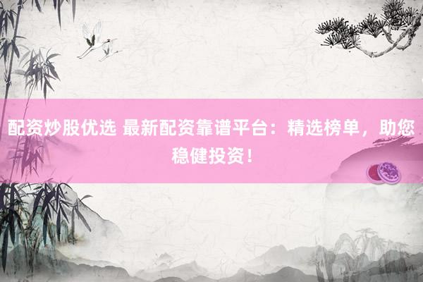 配资炒股优选 最新配资靠谱平台：精选榜单，助您稳健投资！