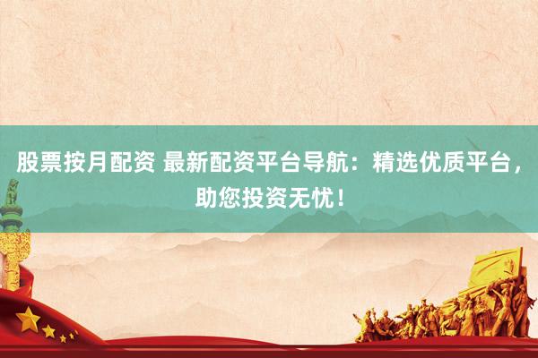 股票按月配资 最新配资平台导航：精选优质平台，助您投资无忧！