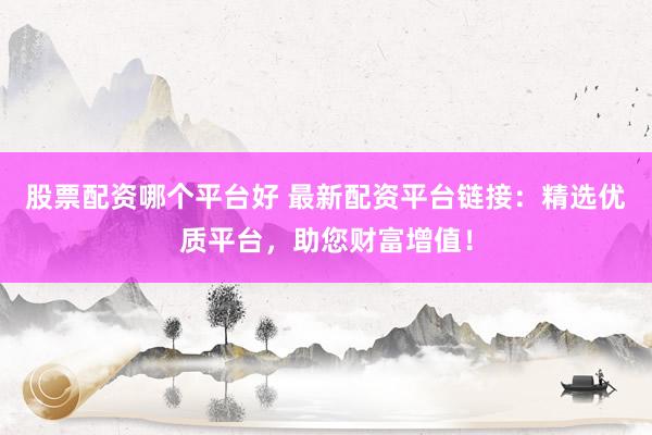 股票配资哪个平台好 最新配资平台链接：精选优质平台，助您财富增值！