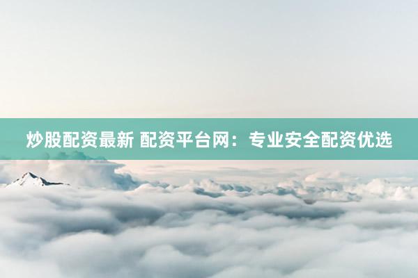 炒股配资最新 配资平台网：专业安全配资优选