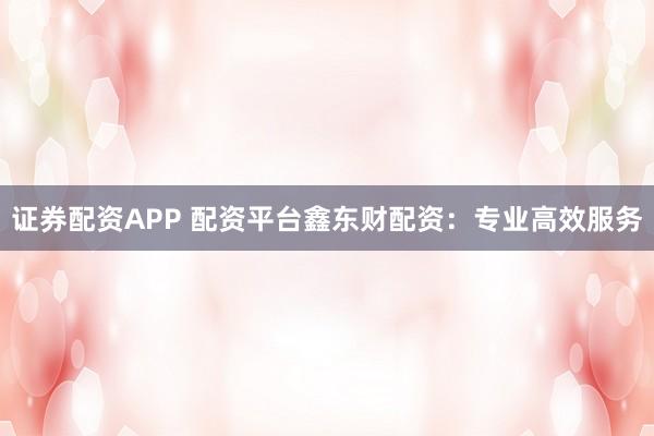 证券配资APP 配资平台鑫东财配资：专业高效服务