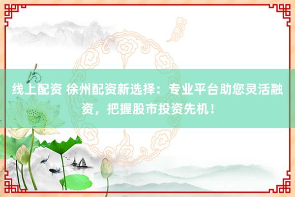 线上配资 徐州配资新选择：专业平台助您灵活融资，把握股市投资先机！