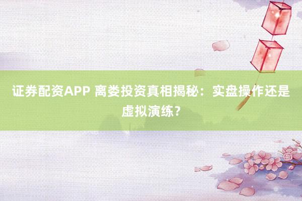 证券配资APP 离娄投资真相揭秘：实盘操作还是虚拟演练？