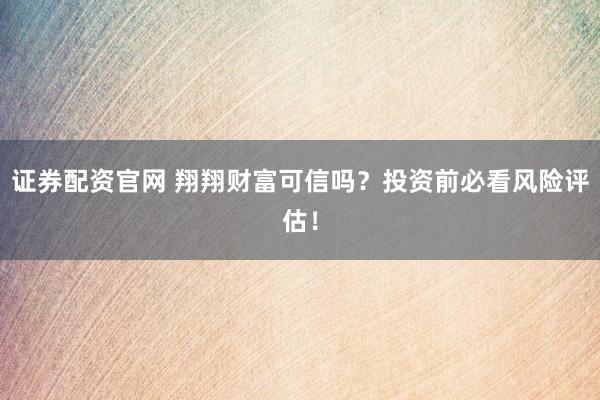 证券配资官网 翔翔财富可信吗？投资前必看风险评估！