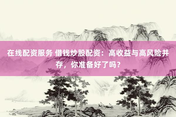 在线配资服务 借钱炒股配资：高收益与高风险并存，你准备好了吗？