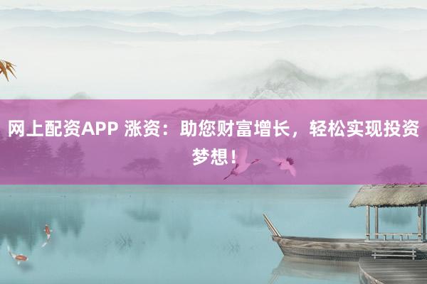 网上配资APP 涨资:助您财富增长,轻松实现投资梦想!
