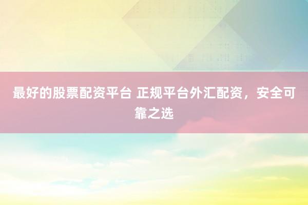 最好的股票配资平台 正规平台外汇配资，安全可靠之选