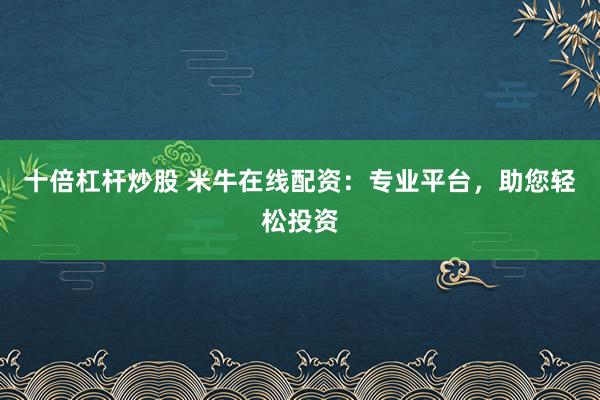 十倍杠杆炒股 米牛在线配资：专业平台，助您轻松投资