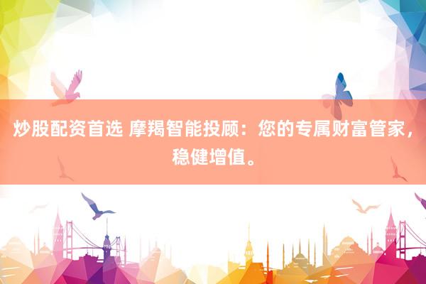 炒股配资首选 摩羯智能投顾：您的专属财富管家，稳健增值。