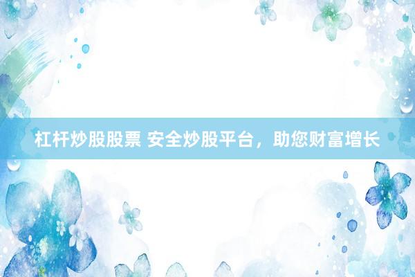 杠杆炒股股票 安全炒股平台，助您财富增长