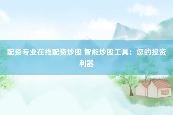 配资专业在线配资炒股 智能炒股工具:您的投资利器
