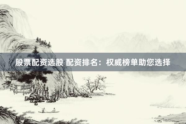 股票配资选股 配资排名:权威榜单助您选择