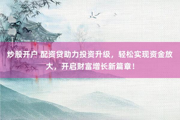 炒股开户 配资贷助力投资升级，轻松实现资金放大，开启财富增长新篇章！