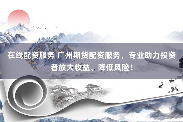在线配资服务 广州期货配资服务，专业助力投资者放大收益、降低风险！