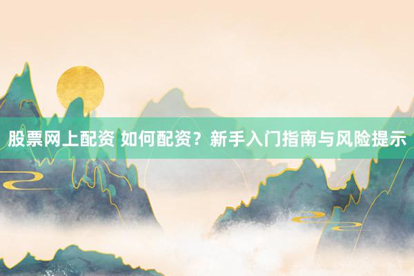 股票网上配资 如何配资？新手入门指南与风险提示