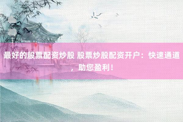 最好的股票配资炒股 股票炒股配资开户：快速通道，助您盈利！