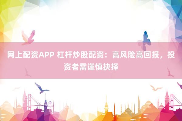 网上配资APP 杠杆炒股配资：高风险高回报，投资者需谨慎抉择